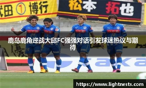 鹿岛鹿角迎战大邱FC强强对话引发球迷热议与期待